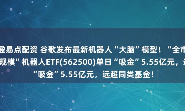 盈易点配资 谷歌发布最新机器人“大脑”模型！“全市场唯一两百亿规模”机器人ETF(562500)单日“吸金”5.55亿元，远超同类基金！