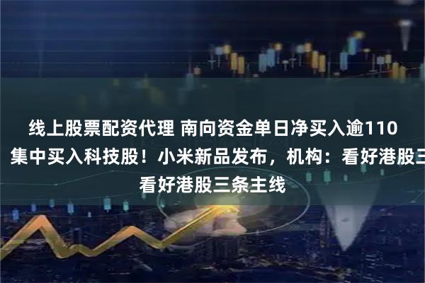 线上股票配资代理 南向资金单日净买入逾110亿港元，集中买入科技股！小米新品发布，机构：看好港股三条主线