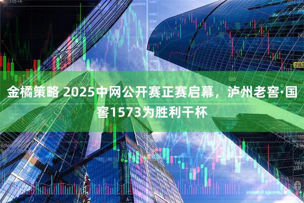 金橘策略 2025中网公开赛正赛启幕，泸州老窖·国窖1573为胜利干杯