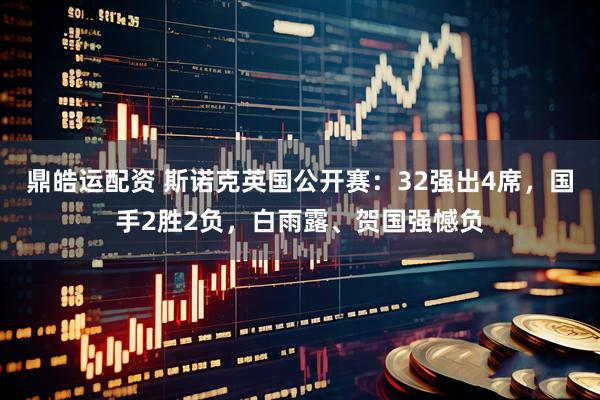 鼎皓运配资 斯诺克英国公开赛：32强出4席，国手2胜2负，白雨露、贺国强憾负