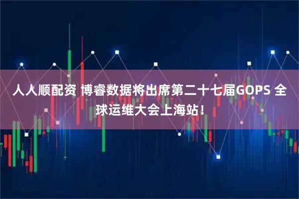 人人顺配资 博睿数据将出席第二十七届GOPS 全球运维大会上海站！
