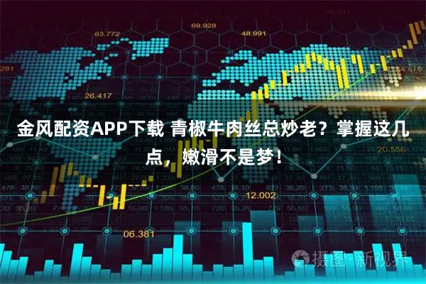 金风配资APP下载 青椒牛肉丝总炒老？掌握这几点，嫩滑不是梦！