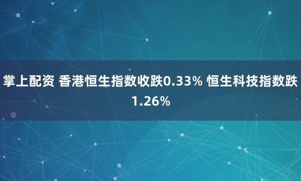 掌上配资 香港恒生指数收跌0.33% 恒生科技指数跌1.26%