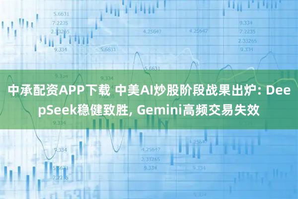 中承配资APP下载 中美AI炒股阶段战果出炉: DeepSeek稳健致胜, Gemini高频交易失效