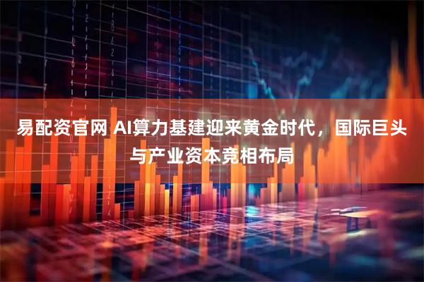 易配资官网 AI算力基建迎来黄金时代，国际巨头与产业资本竞相布局