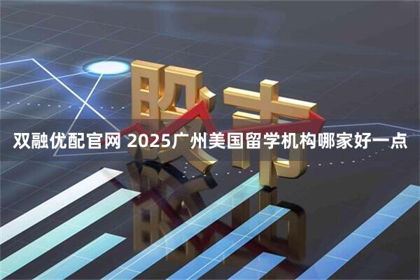 双融优配官网 2025广州美国留学机构哪家好一点
