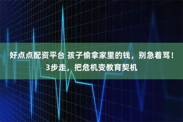 好点点配资平台 孩子偷拿家里的钱，别急着骂！3步走，把危机变教育契机