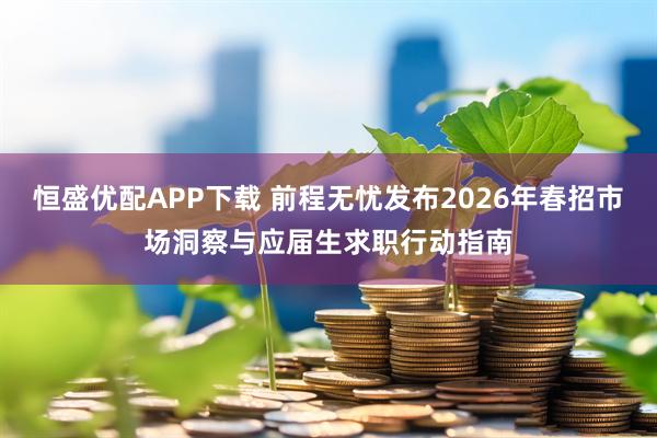恒盛优配APP下载 前程无忧发布2026年春招市场洞察与应届生求职行动指南