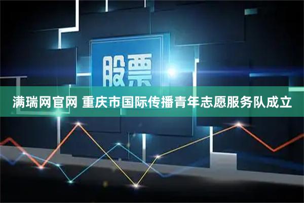 满瑞网官网 重庆市国际传播青年志愿服务队成立