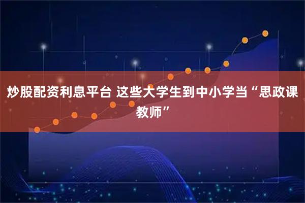 炒股配资利息平台 这些大学生到中小学当“思政课教师”