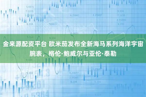 金来源配资平台 欧米茄发布全新海马系列海洋宇宙腕表，格伦·鲍威尔与亚伦·泰勒