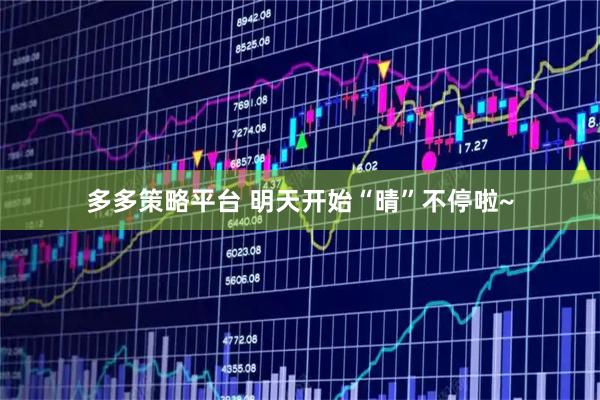 多多策略平台 明天开始“晴”不停啦~