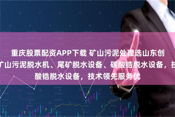 重庆股票配资APP下载 矿山污泥处理选山东创新华一，专注矿山污泥脱水机、尾矿脱水设备、碳酸锆脱水设备，技术领先服务优