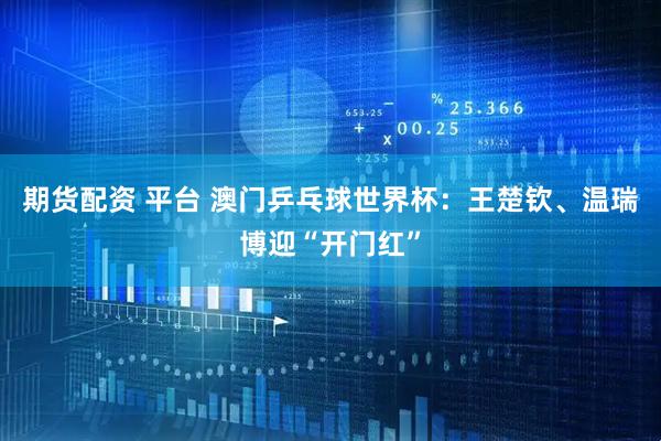 期货配资 平台 澳门乒乓球世界杯：王楚钦、温瑞博迎“开门红”
