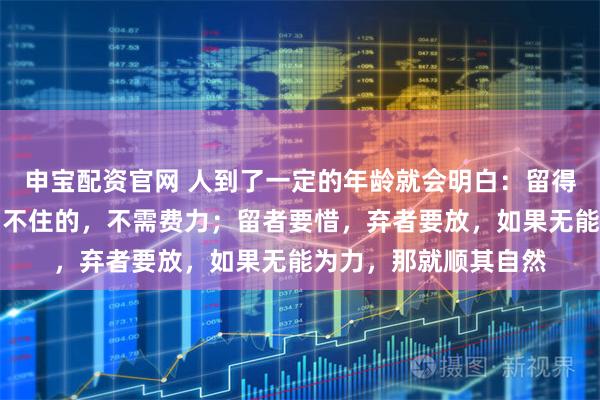 申宝配资官网 人到了一定的年龄就会明白：留得住的，不需用力，留不住的，不需费力；留者要惜，弃者要放，如果无能为力，那就顺其自然