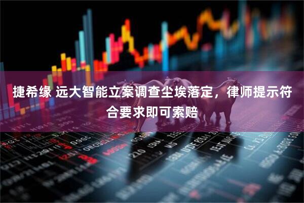 捷希缘 远大智能立案调查尘埃落定,律师提示符合要求即可索赔