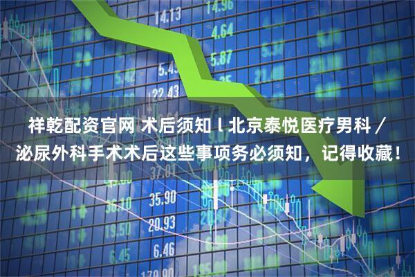 祥乾配资官网 术后须知 l 北京泰悦医疗男科／泌尿外科手术术后这些事项务必须知，记得收藏！