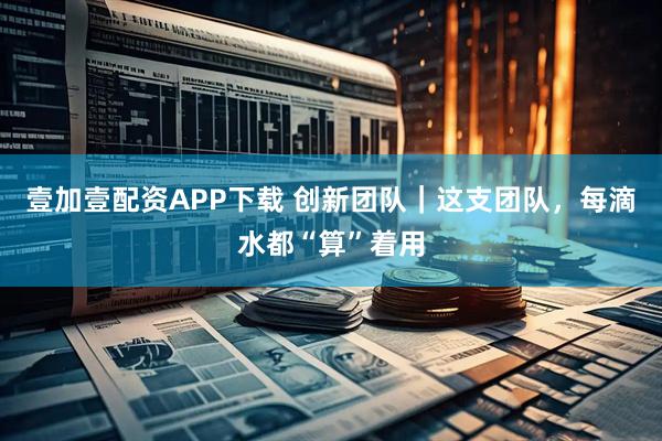 壹加壹配资APP下载 创新团队｜这支团队，每滴水都“算”着用