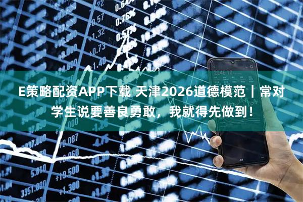 E策略配资APP下载 天津2026道德模范｜常对学生说要善良勇敢，我就得先做到！
