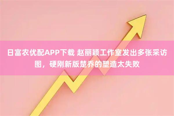 日富农优配APP下载 赵丽颖工作室发出多张采访图，硬刚新版楚乔的塑造太失败