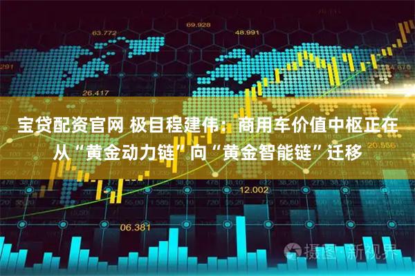 宝贷配资官网 极目程建伟：商用车价值中枢正在从“黄金动力链”向“黄金智能链”迁移