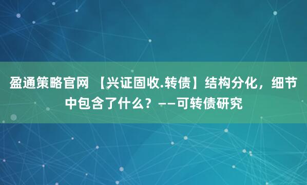 盈通策略官网 【兴证固收.转债】结构分化,细节中包含了什么?——可转债研究