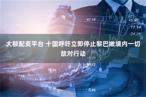 大额配资平台 十国呼吁立即停止黎巴嫩境内一切敌对行动