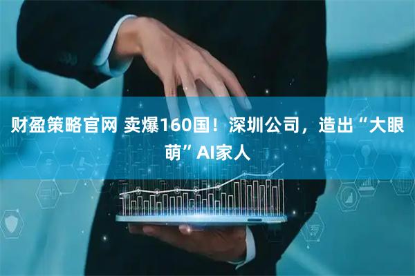 财盈策略官网 卖爆160国！深圳公司，造出“大眼萌”AI家人