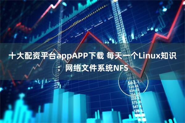 十大配资平台appAPP下载 每天一个Linux知识：网络文件系统NFS