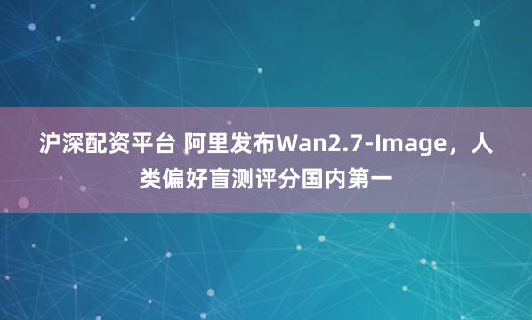 沪深配资平台 阿里发布Wan2.7-Image，人类偏好盲测评分国内第一