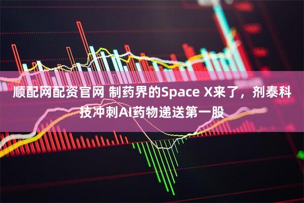 顺配网配资官网 制药界的Space X来了，剂泰科技冲刺AI药物递送第一股
