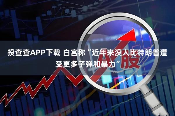 投查查APP下载 白宫称“近年来没人比特朗普遭受更多子弹和暴力”