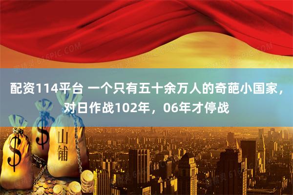 配资114平台 一个只有五十余万人的奇葩小国家，对日作战102年，06年才停战