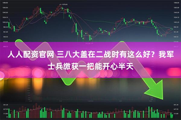 人人配资官网 三八大盖在二战时有这么好？我军士兵缴获一把能开心半天