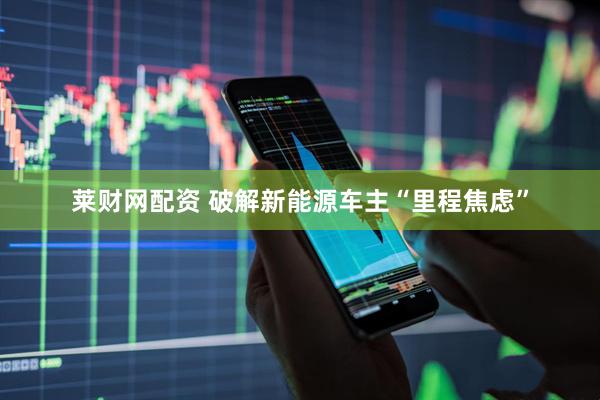莱财网配资 破解新能源车主“里程焦虑”