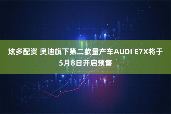 炫多配资 奥迪旗下第二款量产车AUDI E7X将于5月8日开启预售
