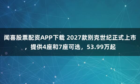 闻喜股票配资APP下载 2027款别克世纪正式上市，提供4座和7座可选，53.99万起