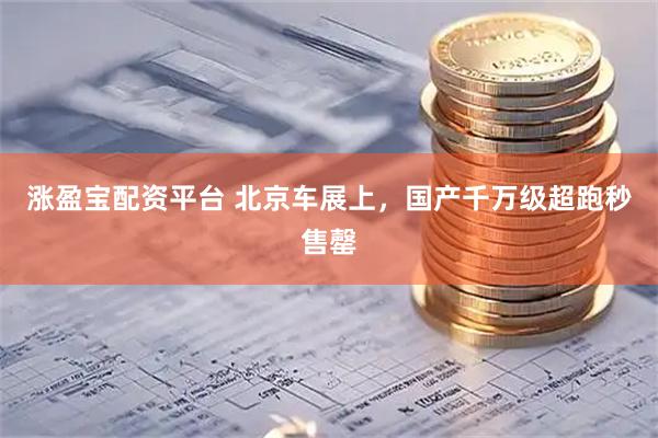 涨盈宝配资平台 北京车展上，国产千万级超跑秒售罄