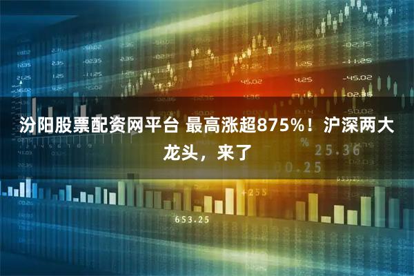 汾阳股票配资网平台 最高涨超875%！沪深两大龙头，来了