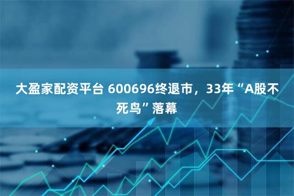 大盈家配资平台 600696终退市，33年“A股不死鸟”落幕
