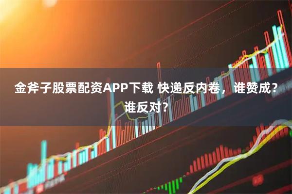 金斧子股票配资APP下载 快递反内卷，谁赞成？谁反对？