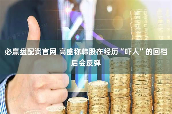 必赢盘配资官网 高盛称韩股在经历“吓人”的回档后会反弹