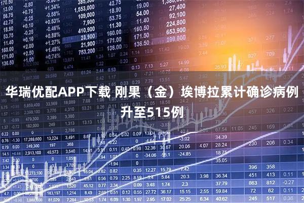 华瑞优配APP下载 刚果（金）埃博拉累计确诊病例升至515例