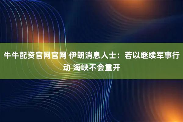 牛牛配资官网官网 伊朗消息人士：若以继续军事行动 海峡不会重开