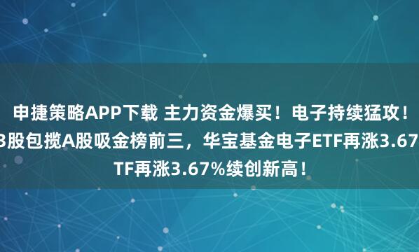 申捷策略APP下载 主力资金爆买！电子持续猛攻！工业富联等3股包揽A股吸金榜前三，华宝基金电子ETF再涨3.67%续创新高！