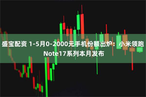 盛宝配资 1-5月0-2000元手机份额出炉：小米领跑 Note17系列本月发布