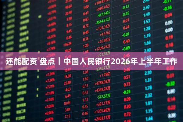 还能配资 盘点｜中国人民银行2026年上半年工作