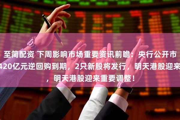至简配资 下周影响市场重要资讯前瞻：央行公开市场将有18420亿元逆回购到期，2只新股将发行，明天港股迎来重要调整！