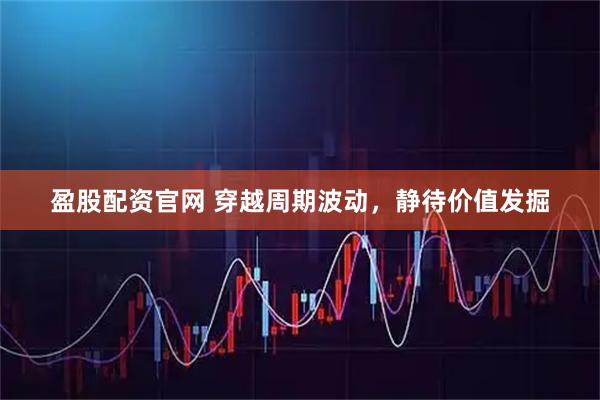 盈股配资官网 穿越周期波动，静待价值发掘