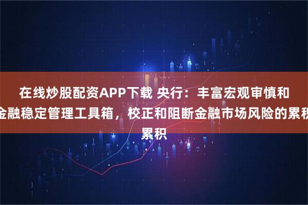 在线炒股配资APP下载 央行：丰富宏观审慎和金融稳定管理工具箱，校正和阻断金融市场风险的累积